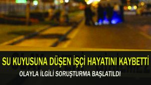 SU KUYUSUNA DÜŞEN İŞÇİ HAYATINI KAYBETTİ