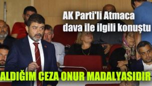 AK Parti'li Atmaca dava ile ilgili konuştu: Aldığım ceza onur madalyasıdır