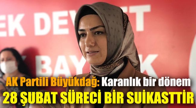 AK Partili Büyükdağ: 28 Şubat süreci, demokrasiye ve sivil siyasete yönelik bir suikast