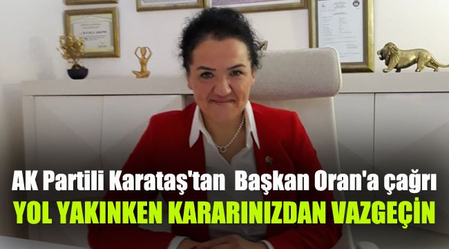 AK Partili Karataş'tan  Başkan Oran'a çağrı: Yol yakınken kararınızdan dönün