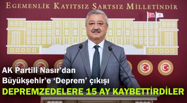 AK Partili Nasır’dan Büyükşehir’e ‘Deprem’ çıkışı: Depremzedelere 15 ay kaybettirdiler