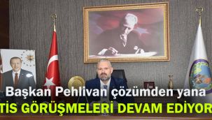 Başkan Pehlivan çözümden yana: TİS görüşmeleri devam ediyor