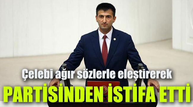 Çelebi ağır sözlerle eleştirerek partisinden istifa etti