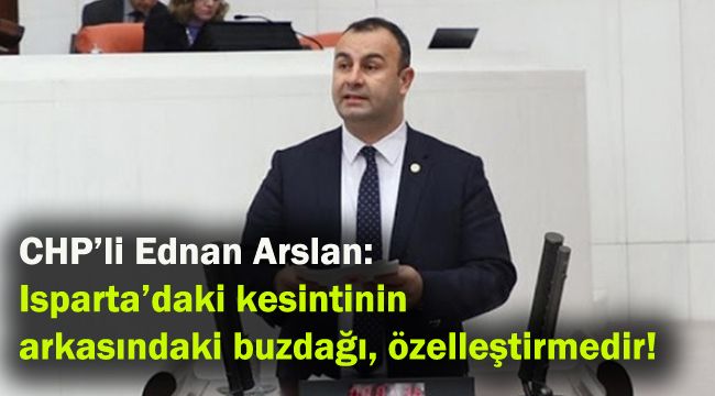 CHP’li Ednan Arslan: Isparta’daki kesintinin arkasındaki buzdağı, özelleştirmedir!