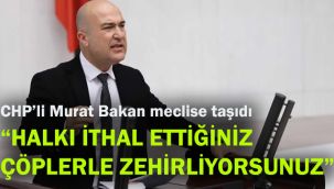 CHP’li Murat Bakan meclise taşıdı: Halkı ithal ettiğiniz çöplerle zehirliyorsunuz!