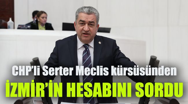 CHP'li Serter Meclis kürsüsünden İzmir’in hesabını sordu