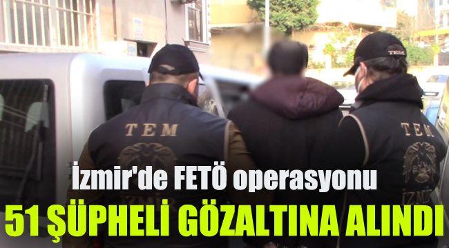 İzmir'de FETÖ operasyonu: 51 şüpheli gözaltında