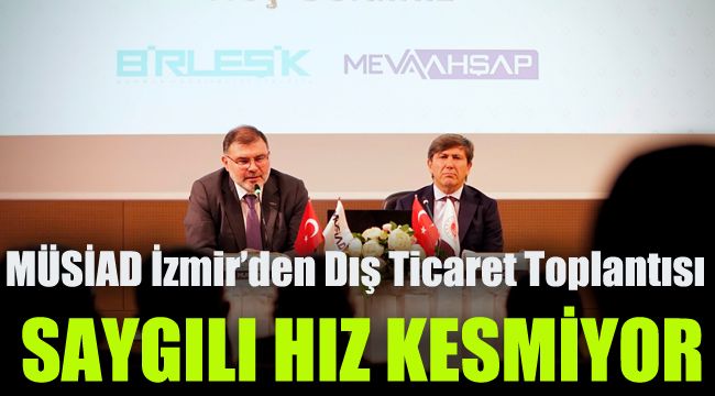 MÜSİAD İzmir’den Dış Ticaret Toplantısı: Saygılı hız kesmiyor