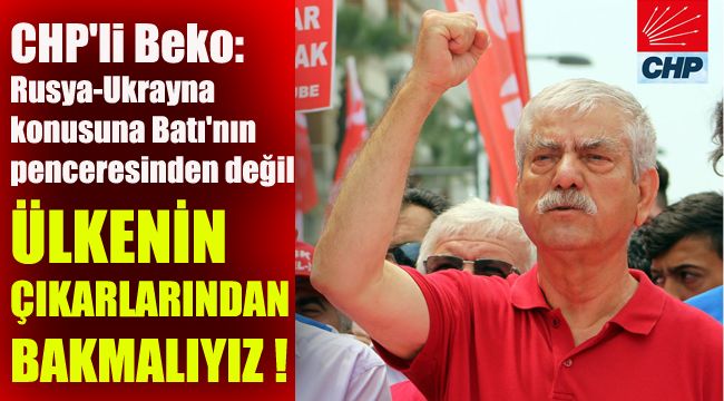 CHP'li Beko: Rusya-Ukrayna konusuna Batı'nın penceresinden değil, ülkenin çıkarlarından bakmalıyız!