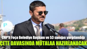 CHP'li Foça Belediye Başkanı ve 53 sanığın yargılandığı çete davasında mütalaa hazırlanacak