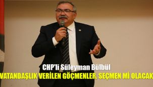 CHP'li Süleyman Bülbül: Vatandaşlık verilen göçmenler, seçmen mi olacak