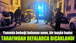 Yanında bebeği bulunan anne, bir başka kadın tarafından defalarca bıçaklandı