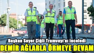 Başkan Soyer Çiğli Tramvayı’nı inceledi: Demir ağlarla örmeye devam