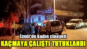 İzmir’de kadın cinayeti: Kaçmaya çalıştı, tutuklandı