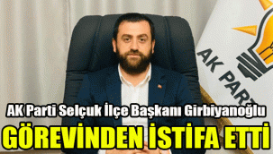 AK Parti Selçuk İlçe Başkanı Girbiyanoğlu, görevinden istifa etti