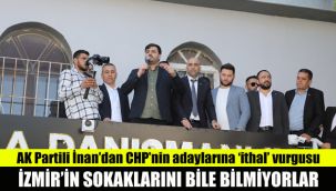 AK Partili İnan'dan CHP'nin adaylarına 'ithal' vurgusu: İzmir'in sokaklarını bile bilmiyorlar