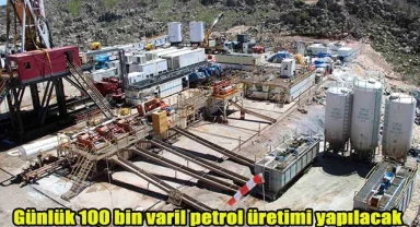 Günlük 100 bin varil petrol üretimi yapılacak