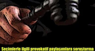 Seçimlerle ilgili provokatif paylaşımlara soruşturma