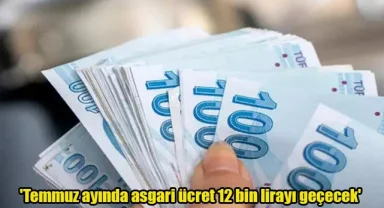 'Temmuz ayında asgari ücret 12 bin lirayı geçecek'