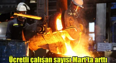 Ücretli çalışan sayısı Mart'ta arttı