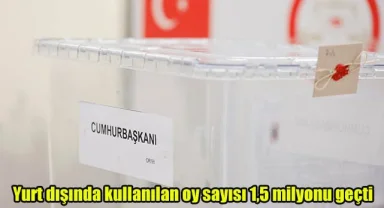 Yurt dışında kullanılan oy sayısı 1,5 milyonu geçti