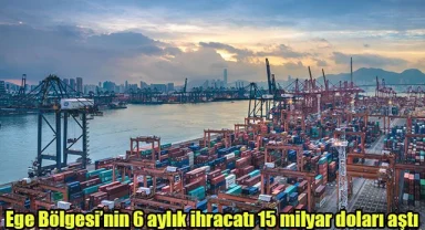 Ege Bölgesi’nin 6 aylık ihracatı 15 milyar doları aştı