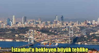 İstanbul'u bekleyen büyük tehlike