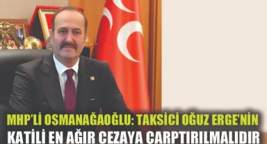 MHP’li Osmanağaoğlu: Vahşi bir şekilde katledilen taksici Oğuz Erge'nin katili en ağır cezaya çarptırılmalıdır