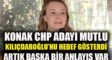 Konak CHP Adayı Mutlu Kılıçdaroğlu'nu hedef gösterdi: Artık başka bir anlayış var